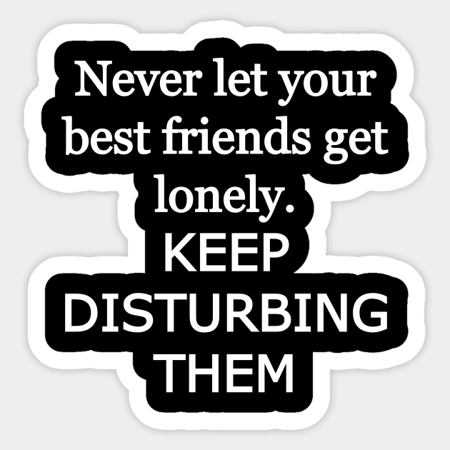 Never let your best friends get lonely, keep disturbing them Sticker by Word and Saying